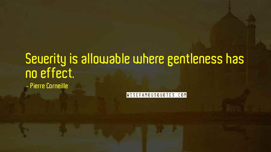 Pierre Corneille Quotes: Severity is allowable where gentleness has no effect.