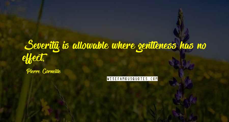 Pierre Corneille Quotes: Severity is allowable where gentleness has no effect.