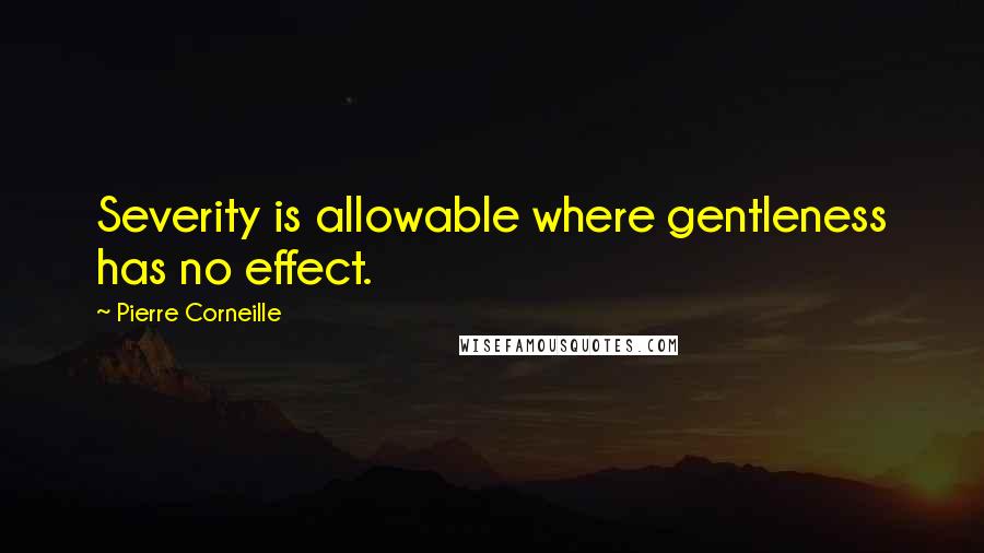 Pierre Corneille Quotes: Severity is allowable where gentleness has no effect.