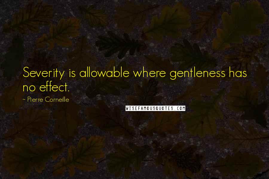 Pierre Corneille Quotes: Severity is allowable where gentleness has no effect.