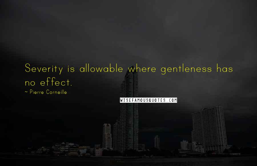 Pierre Corneille Quotes: Severity is allowable where gentleness has no effect.