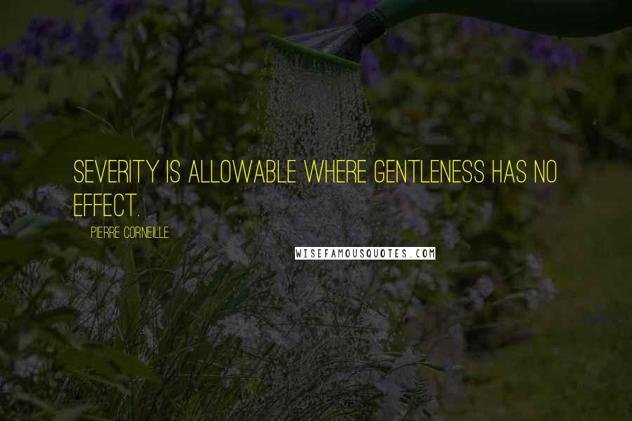 Pierre Corneille Quotes: Severity is allowable where gentleness has no effect.