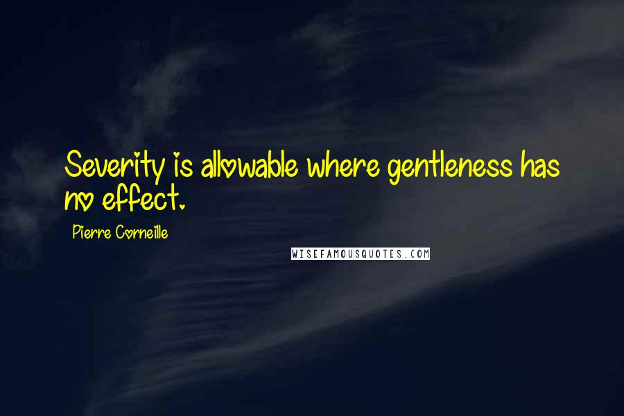 Pierre Corneille Quotes: Severity is allowable where gentleness has no effect.