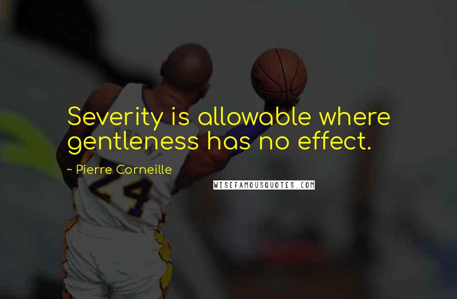 Pierre Corneille Quotes: Severity is allowable where gentleness has no effect.