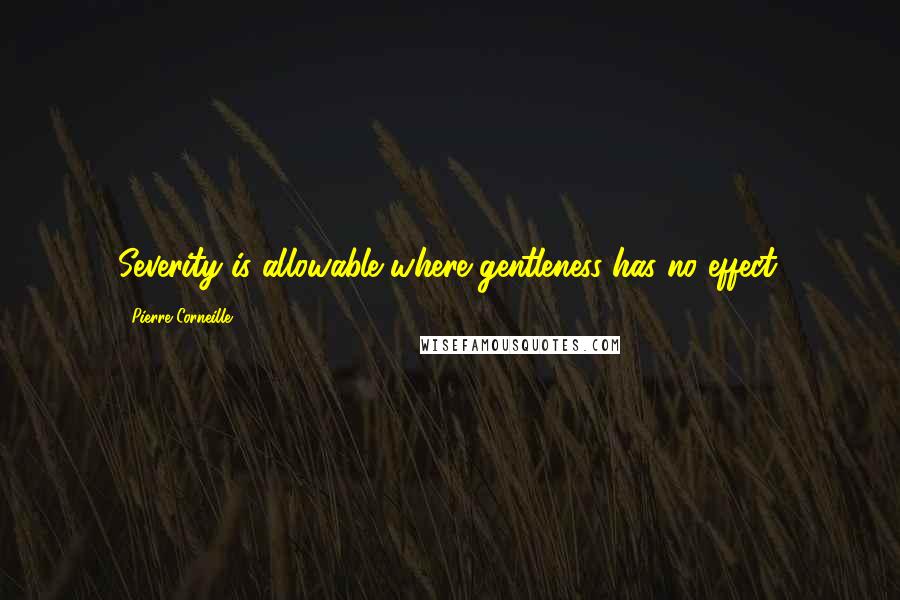 Pierre Corneille Quotes: Severity is allowable where gentleness has no effect.