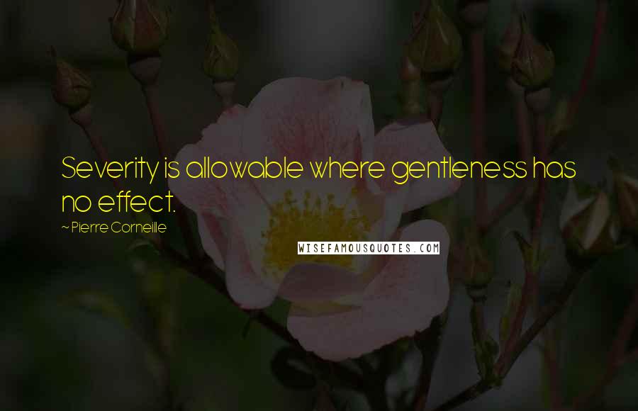 Pierre Corneille Quotes: Severity is allowable where gentleness has no effect.