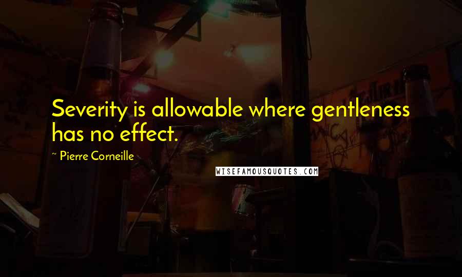Pierre Corneille Quotes: Severity is allowable where gentleness has no effect.