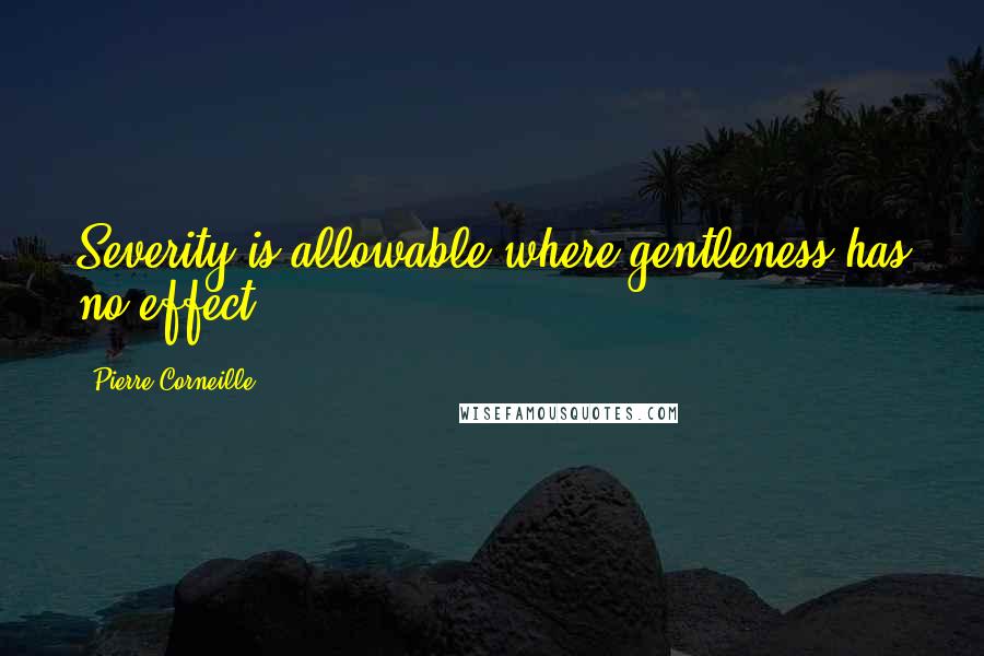 Pierre Corneille Quotes: Severity is allowable where gentleness has no effect.