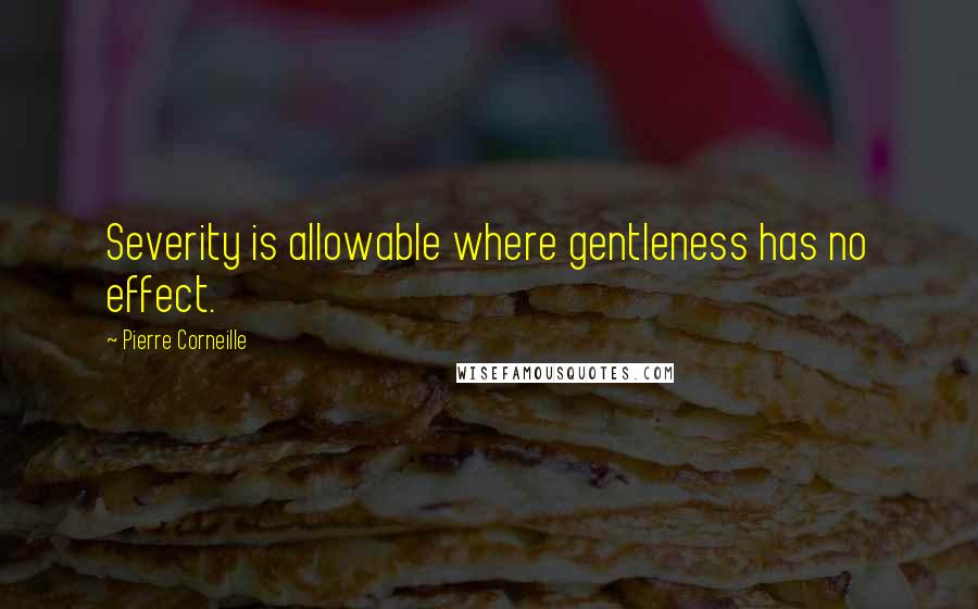 Pierre Corneille Quotes: Severity is allowable where gentleness has no effect.