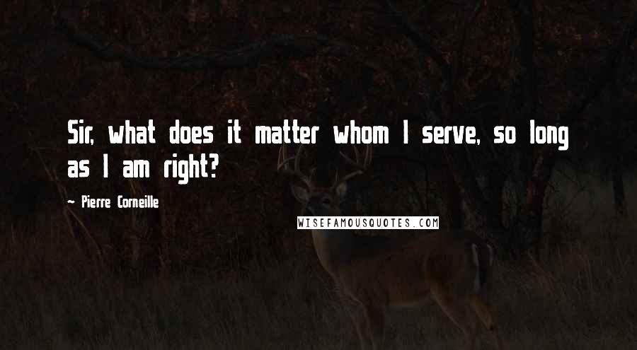 Pierre Corneille Quotes: Sir, what does it matter whom I serve, so long as I am right?