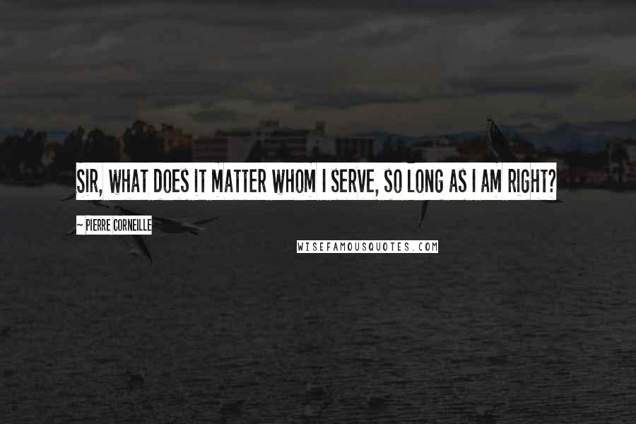 Pierre Corneille Quotes: Sir, what does it matter whom I serve, so long as I am right?