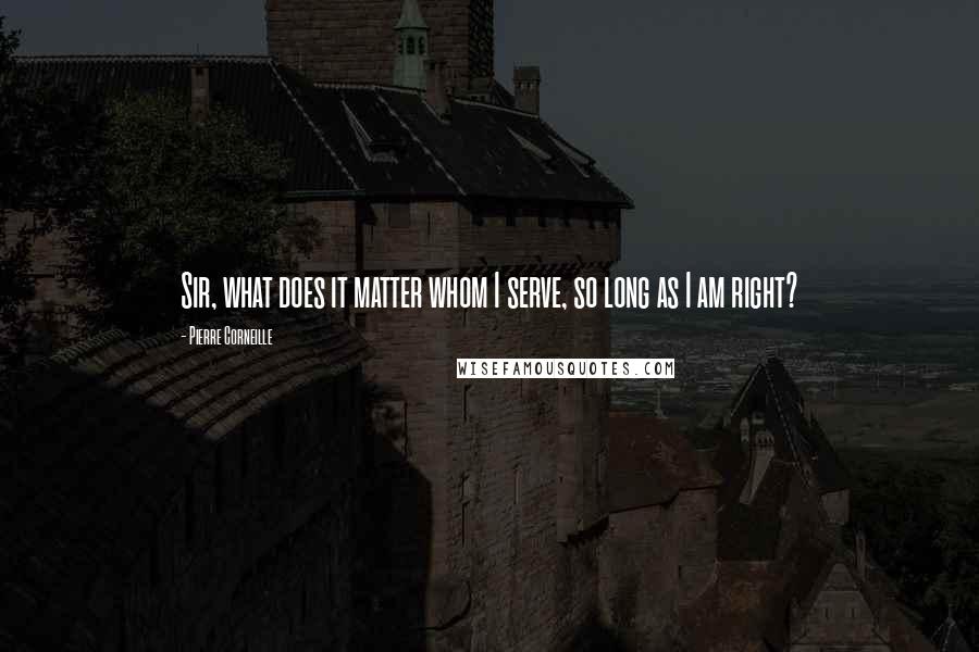 Pierre Corneille Quotes: Sir, what does it matter whom I serve, so long as I am right?