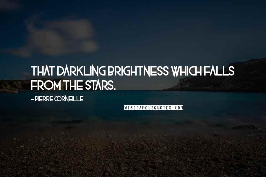 Pierre Corneille Quotes: that darkling brightness which falls from the stars.