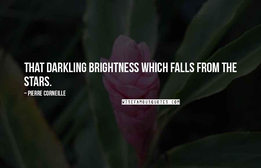 Pierre Corneille Quotes: that darkling brightness which falls from the stars.