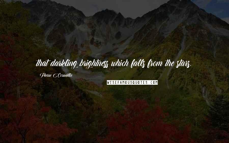 Pierre Corneille Quotes: that darkling brightness which falls from the stars.
