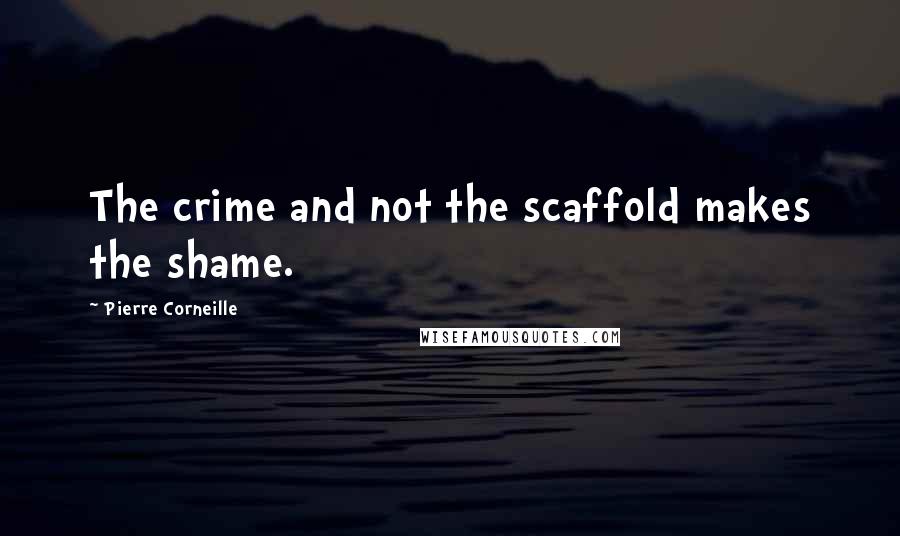 Pierre Corneille Quotes: The crime and not the scaffold makes the shame.