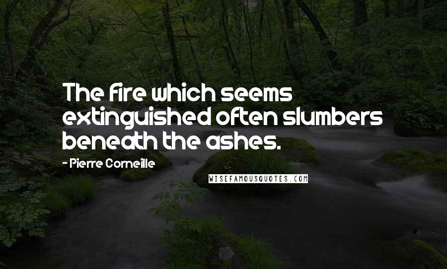 Pierre Corneille Quotes: The fire which seems extinguished often slumbers beneath the ashes.