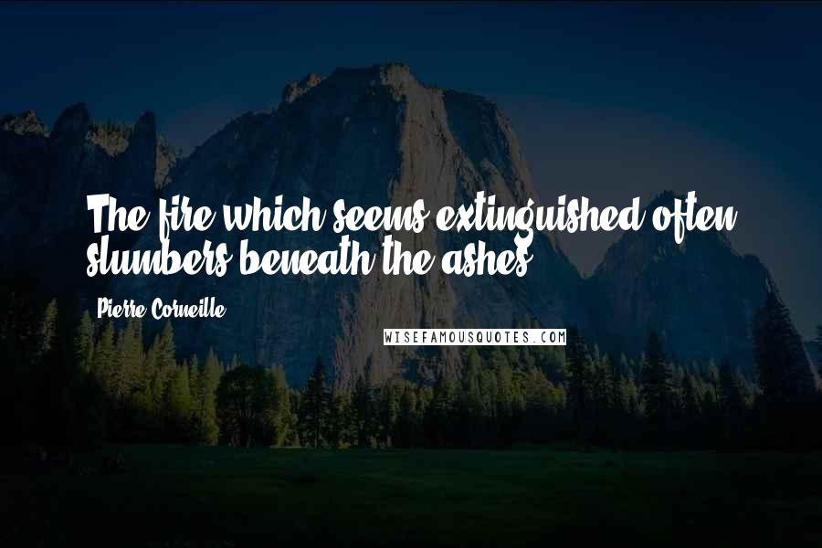 Pierre Corneille Quotes: The fire which seems extinguished often slumbers beneath the ashes.