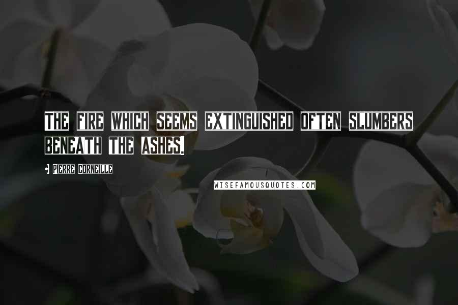 Pierre Corneille Quotes: The fire which seems extinguished often slumbers beneath the ashes.