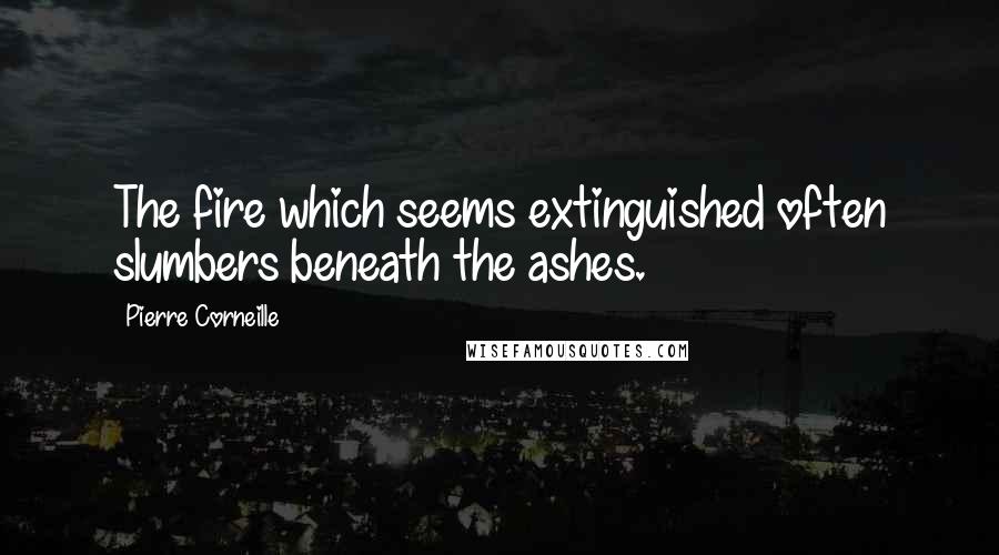 Pierre Corneille Quotes: The fire which seems extinguished often slumbers beneath the ashes.