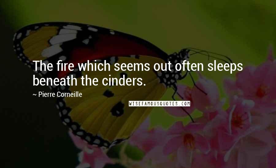 Pierre Corneille Quotes: The fire which seems out often sleeps beneath the cinders.