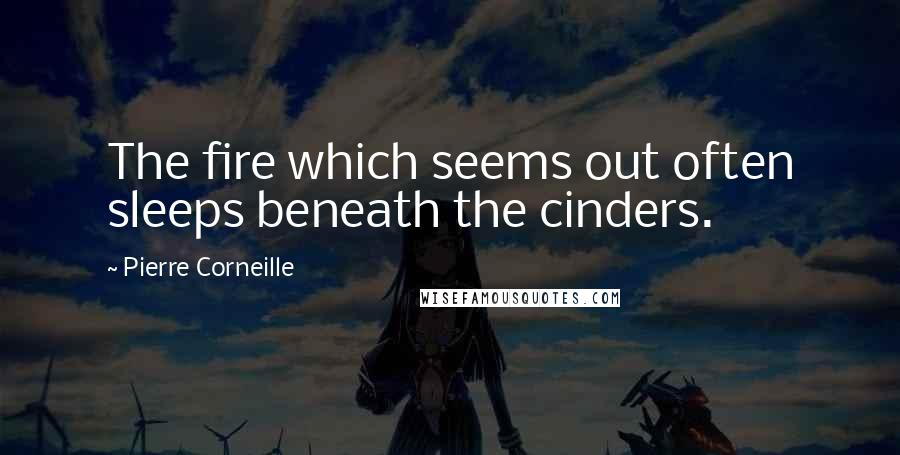 Pierre Corneille Quotes: The fire which seems out often sleeps beneath the cinders.