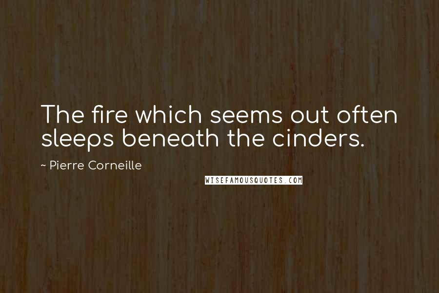 Pierre Corneille Quotes: The fire which seems out often sleeps beneath the cinders.