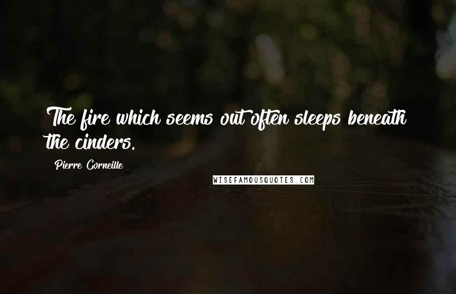 Pierre Corneille Quotes: The fire which seems out often sleeps beneath the cinders.