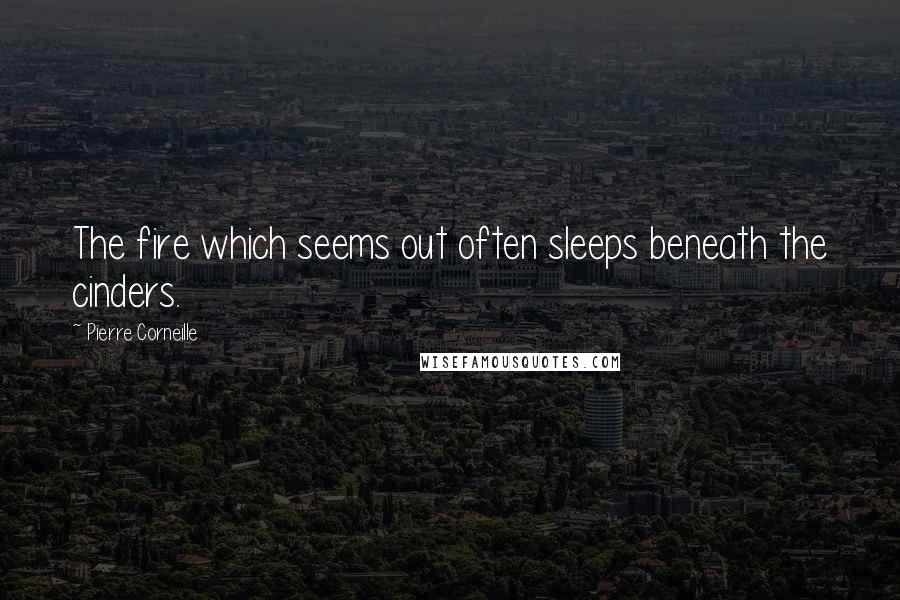 Pierre Corneille Quotes: The fire which seems out often sleeps beneath the cinders.