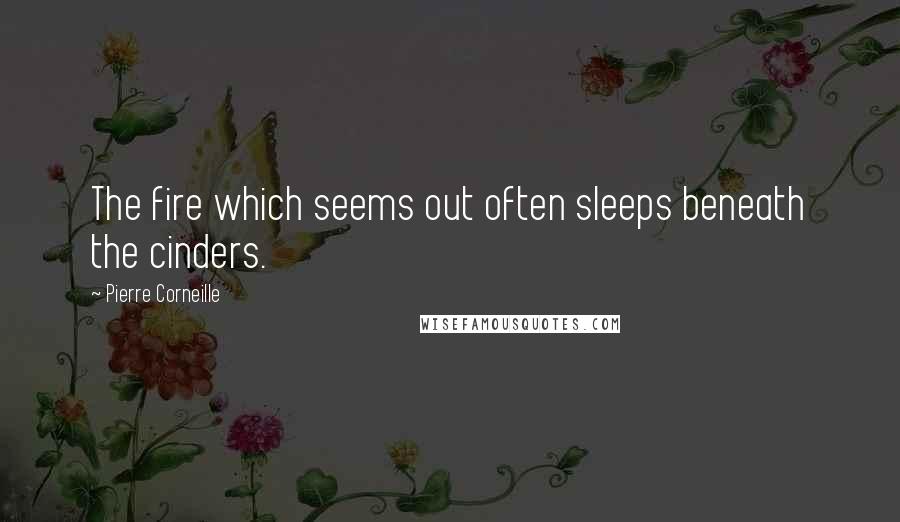 Pierre Corneille Quotes: The fire which seems out often sleeps beneath the cinders.