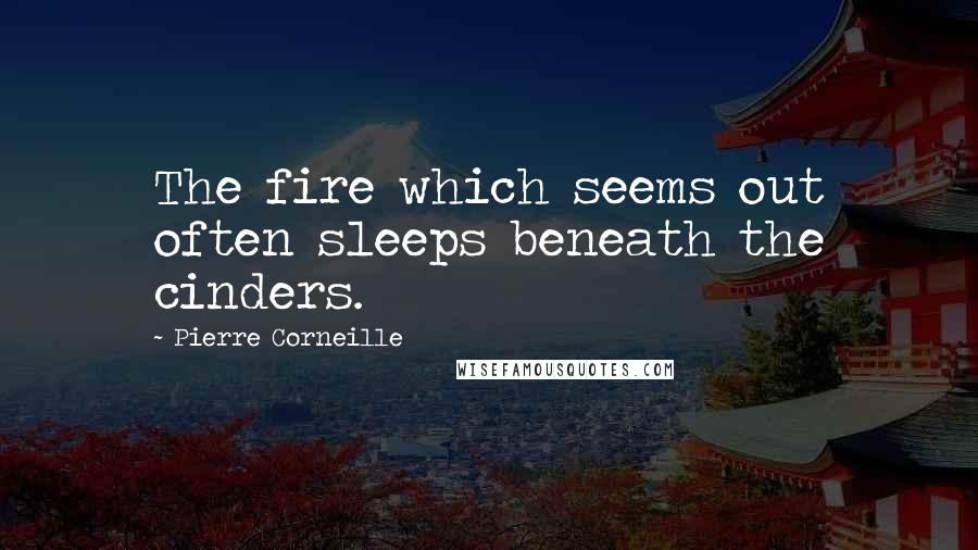 Pierre Corneille Quotes: The fire which seems out often sleeps beneath the cinders.