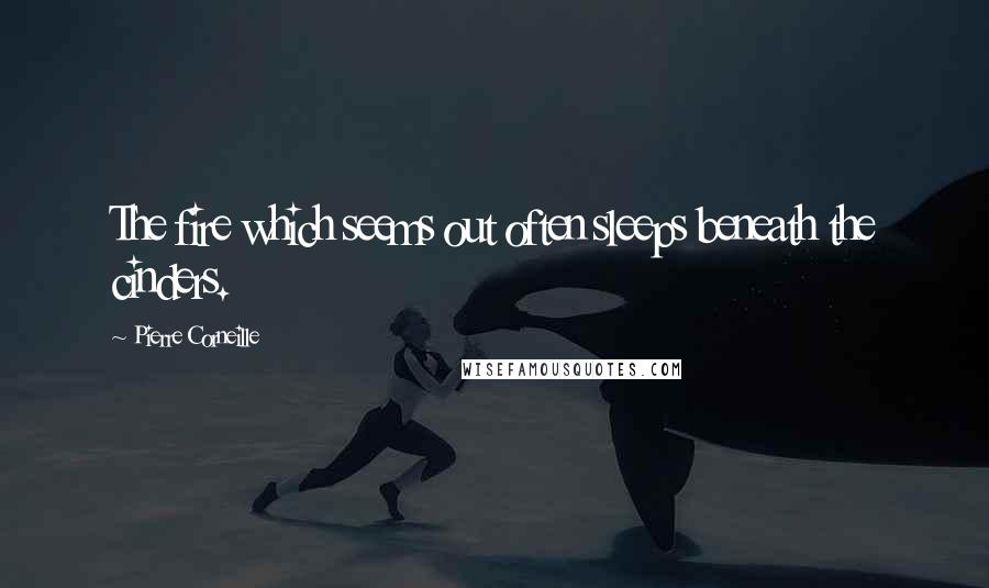 Pierre Corneille Quotes: The fire which seems out often sleeps beneath the cinders.