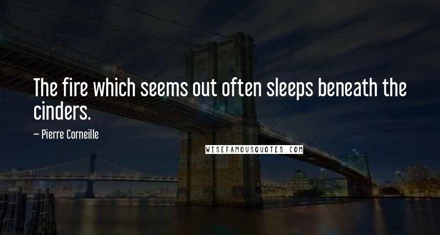 Pierre Corneille Quotes: The fire which seems out often sleeps beneath the cinders.