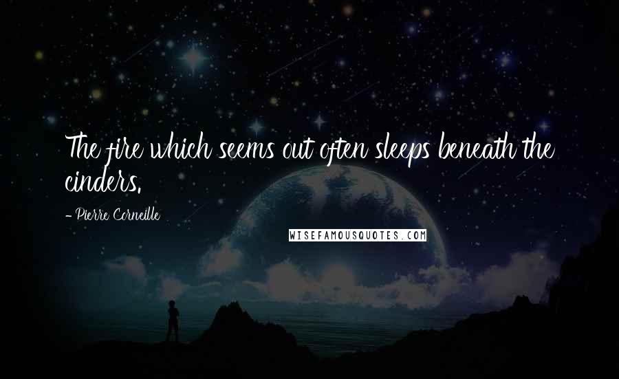 Pierre Corneille Quotes: The fire which seems out often sleeps beneath the cinders.