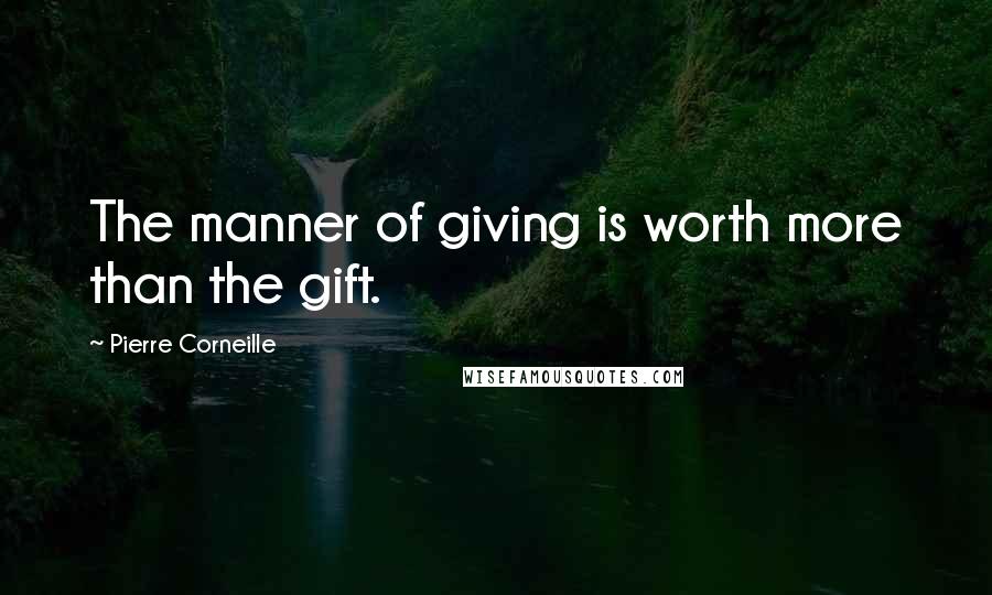 Pierre Corneille Quotes: The manner of giving is worth more than the gift.