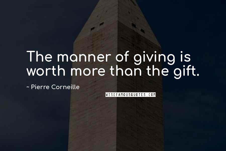 Pierre Corneille Quotes: The manner of giving is worth more than the gift.