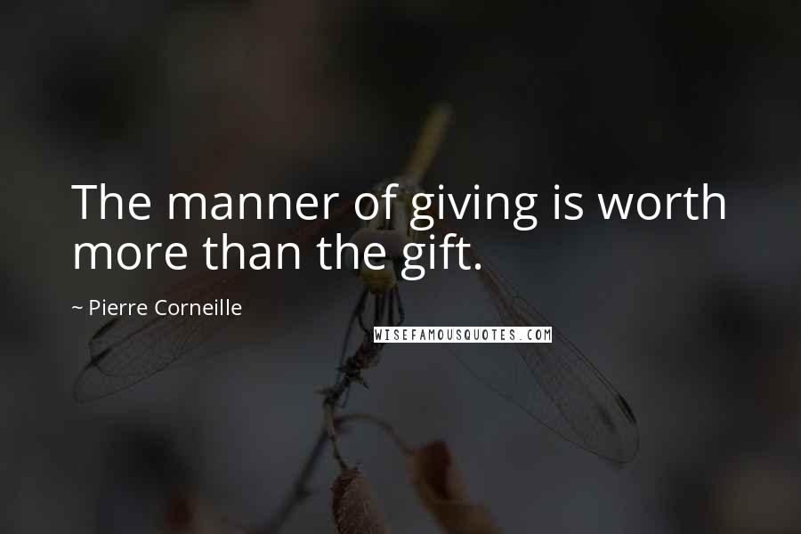 Pierre Corneille Quotes: The manner of giving is worth more than the gift.