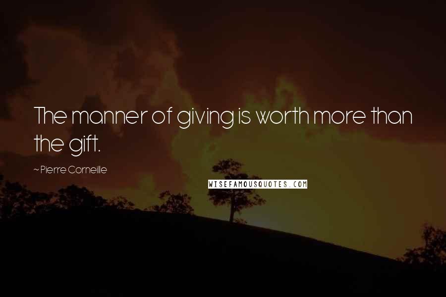 Pierre Corneille Quotes: The manner of giving is worth more than the gift.