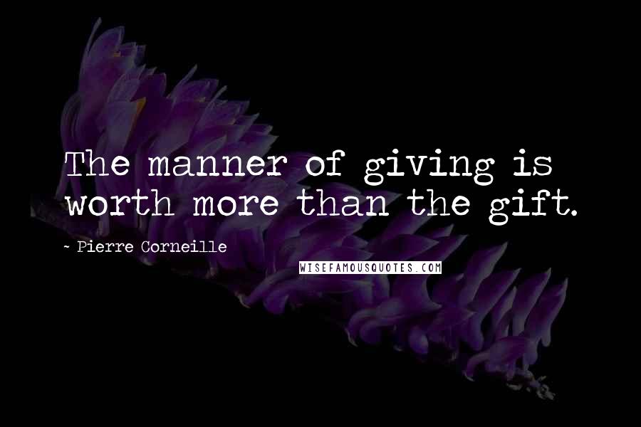 Pierre Corneille Quotes: The manner of giving is worth more than the gift.