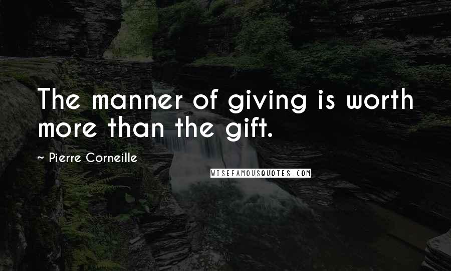 Pierre Corneille Quotes: The manner of giving is worth more than the gift.