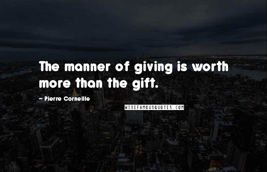 Pierre Corneille Quotes: The manner of giving is worth more than the gift.