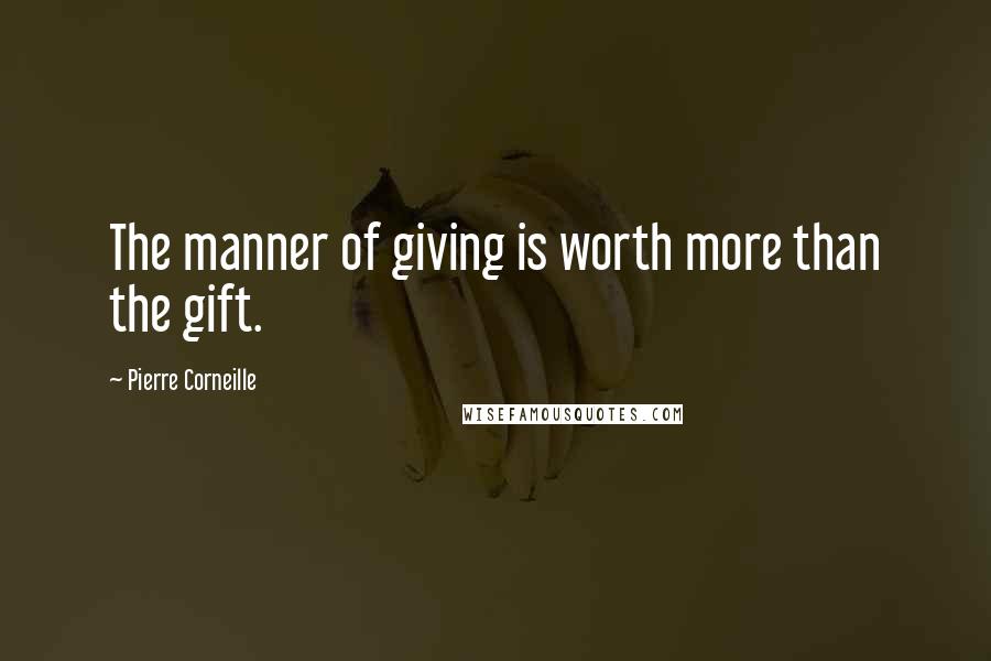 Pierre Corneille Quotes: The manner of giving is worth more than the gift.