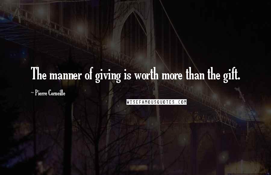 Pierre Corneille Quotes: The manner of giving is worth more than the gift.