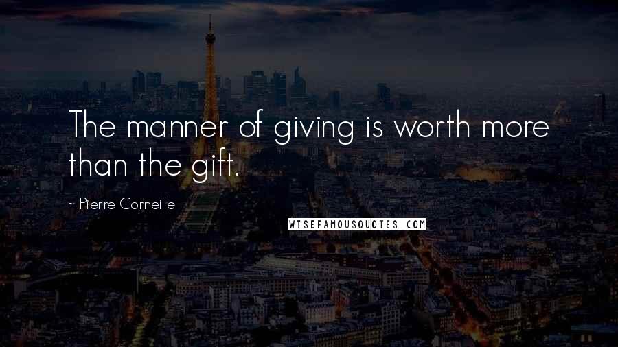 Pierre Corneille Quotes: The manner of giving is worth more than the gift.