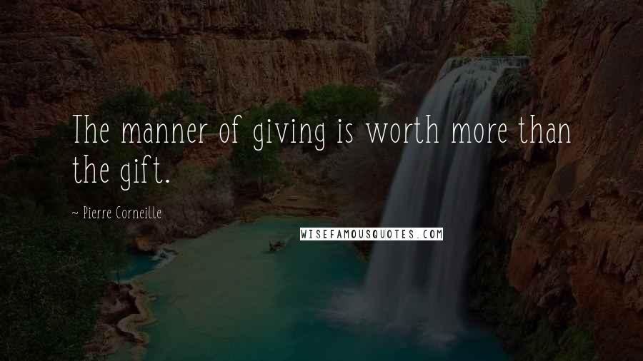 Pierre Corneille Quotes: The manner of giving is worth more than the gift.