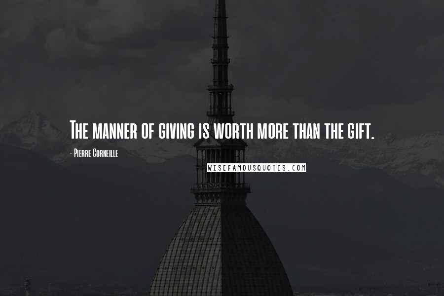 Pierre Corneille Quotes: The manner of giving is worth more than the gift.