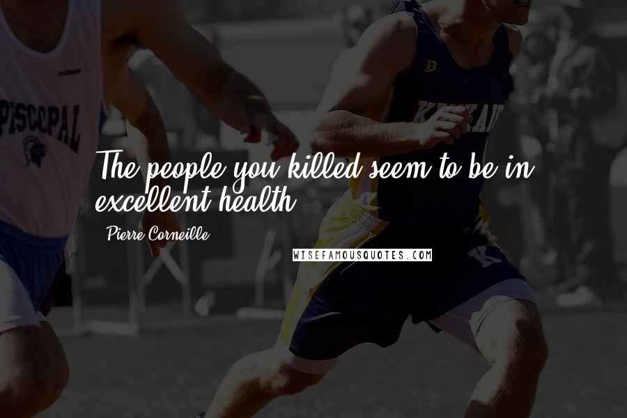 Pierre Corneille Quotes: The people you killed seem to be in excellent health.