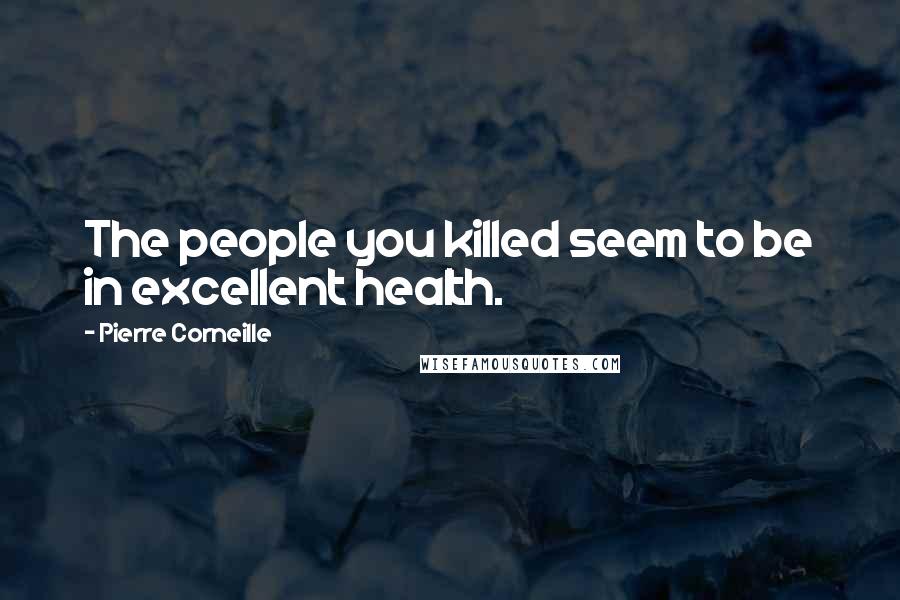 Pierre Corneille Quotes: The people you killed seem to be in excellent health.