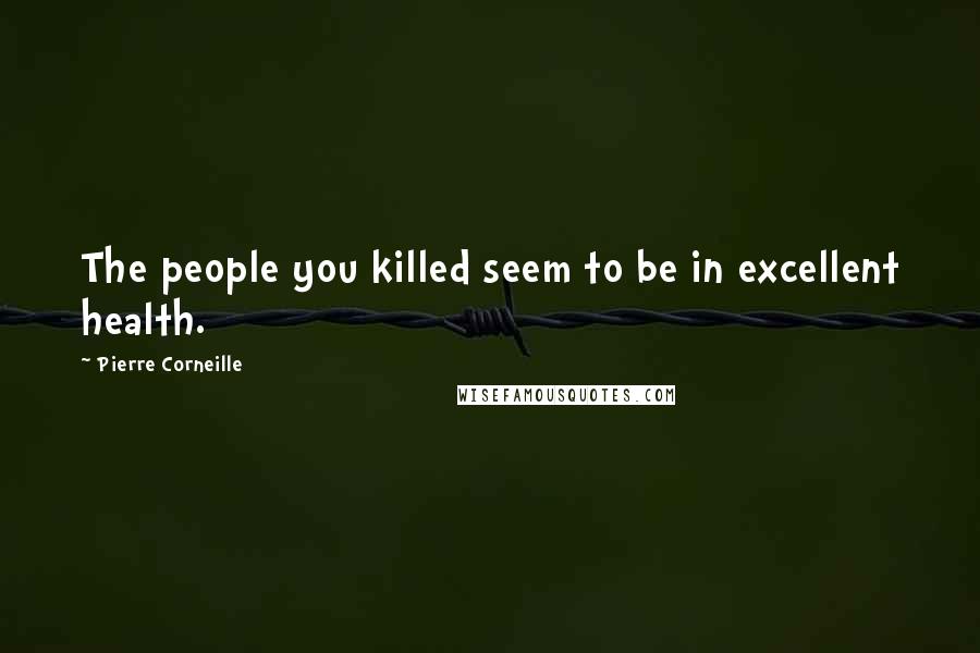 Pierre Corneille Quotes: The people you killed seem to be in excellent health.