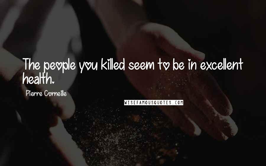 Pierre Corneille Quotes: The people you killed seem to be in excellent health.